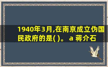 1940年3月,在南京成立伪国民政府的是( )。 a 蒋介石